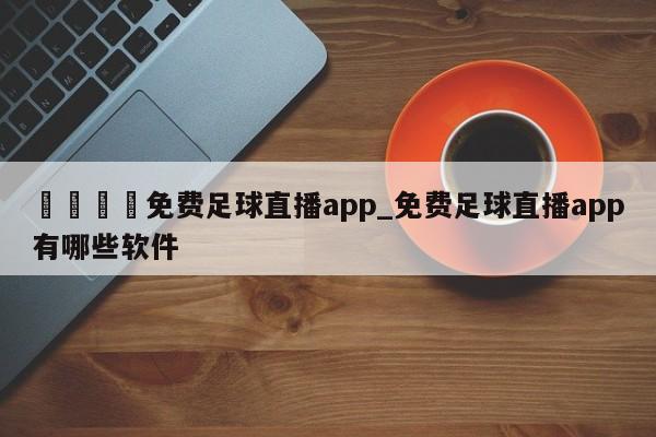 🍊免费足球直播app_免费足球直播app有哪些软件