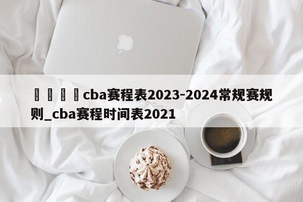 🍊cba赛程表2023-2024常规赛规则_cba赛程时间表2021