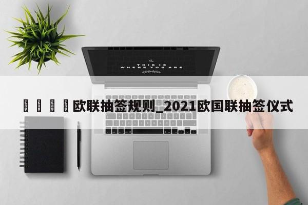 🍊欧联抽签规则_2021欧国联抽签仪式