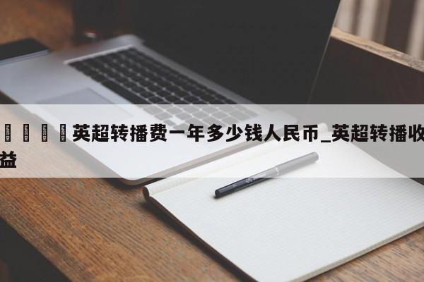 🍊英超转播费一年多少钱人民币_英超转播收益