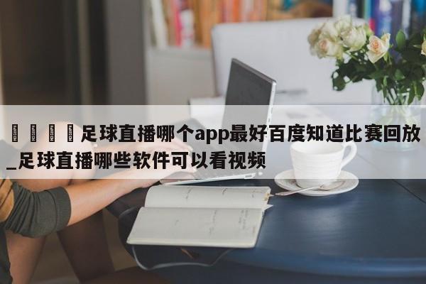 🍊足球直播哪个app最好百度知道比赛回放_足球直播哪些软件可以看视频