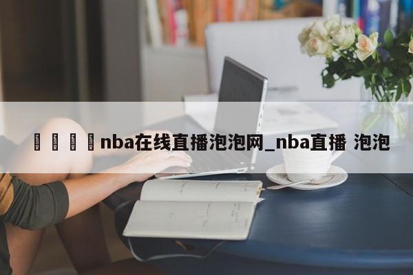 🍊nba在线直播泡泡网_nba直播 泡泡