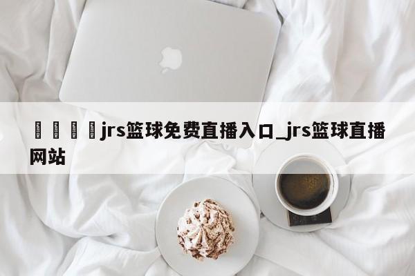 🍊jrs篮球免费直播入口_jrs篮球直播网站