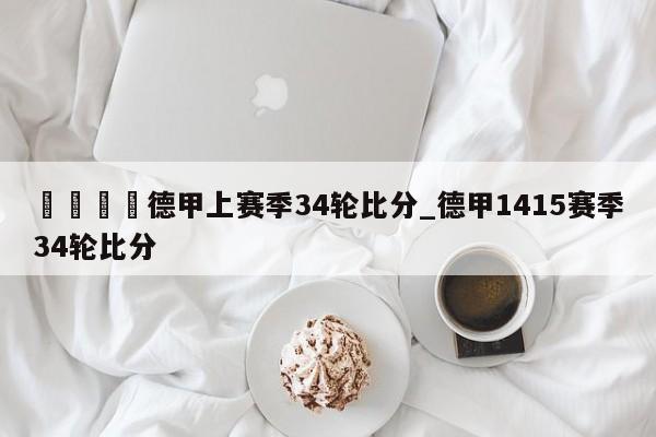 🍊德甲上赛季34轮比分_德甲1415赛季34轮比分