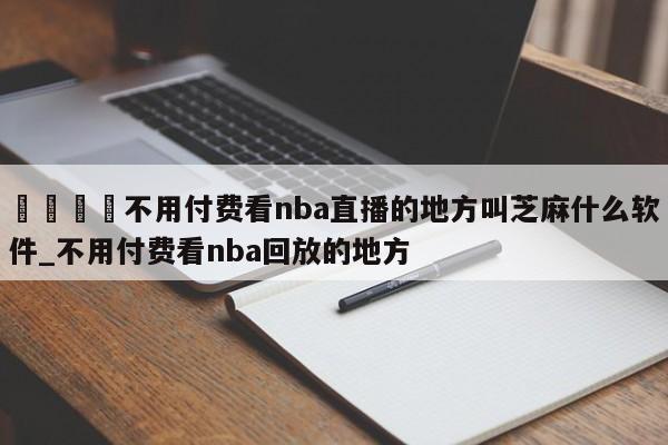 🍊不用付费看nba直播的地方叫芝麻什么软件_不用付费看nba回放的地方