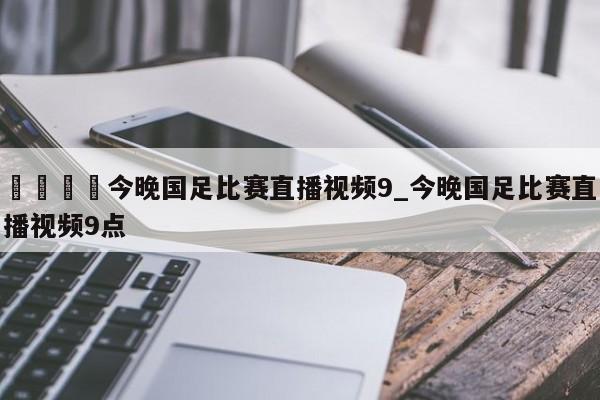 🍊今晚国足比赛直播视频9_今晚国足比赛直播视频9点