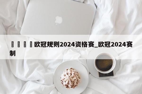 🍊欧冠规则2024资格赛_欧冠2024赛制