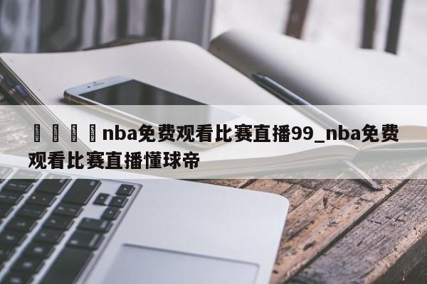 🍊nba免费观看比赛直播99_nba免费观看比赛直播懂球帝