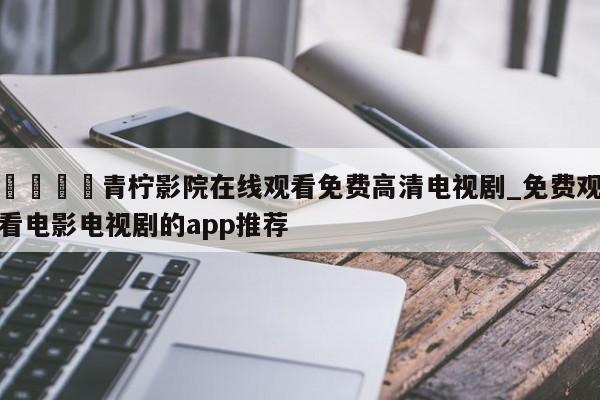 🍊青柠影院在线观看免费高清电视剧_免费观看电影电视剧的app推荐