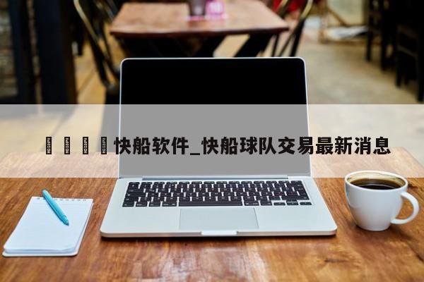 🍊快船软件_快船球队交易最新消息