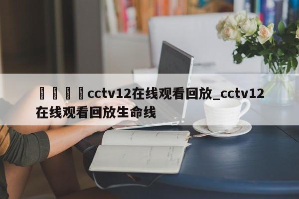 🍊cctv12在线观看回放_cctv12在线观看回放生命线