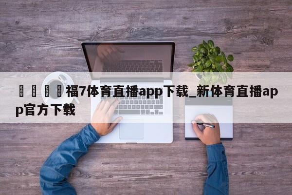 🍊福7体育直播app下载_新体育直播app官方下载