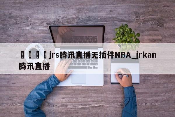 🍊jrs腾讯直播无插件NBA_jrkan腾讯直播