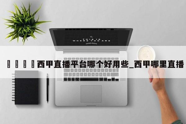 🍊西甲直播平台哪个好用些_西甲哪里直播