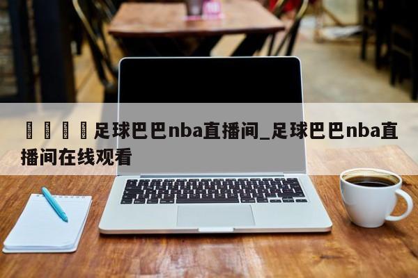 🍊足球巴巴nba直播间_足球巴巴nba直播间在线观看
