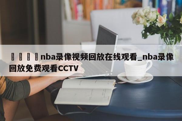 🍊nba录像视频回放在线观看_nba录像回放免费观看CCTV